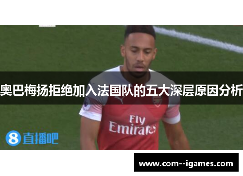 奥巴梅扬拒绝加入法国队的五大深层原因分析