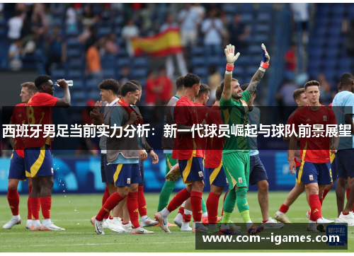 西班牙男足当前实力分析：新一代球员崛起与球队前景展望