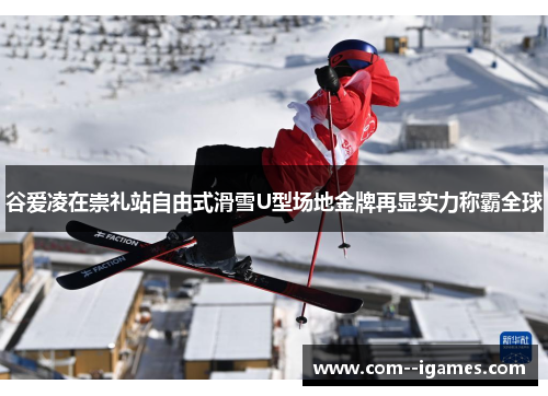 谷爱凌在崇礼站自由式滑雪U型场地金牌再显实力称霸全球