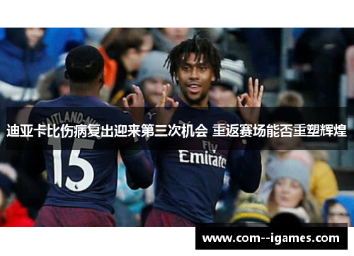 迪亚卡比伤病复出迎来第三次机会 重返赛场能否重塑辉煌