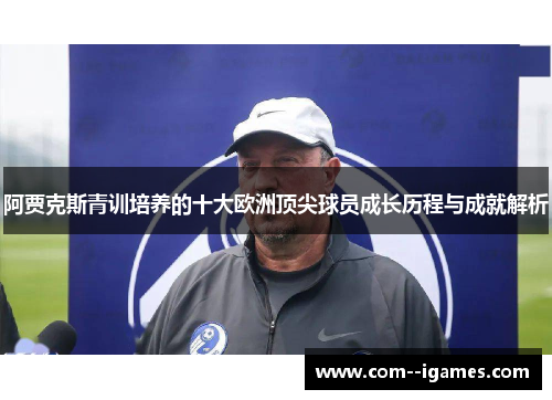 阿贾克斯青训培养的十大欧洲顶尖球员成长历程与成就解析