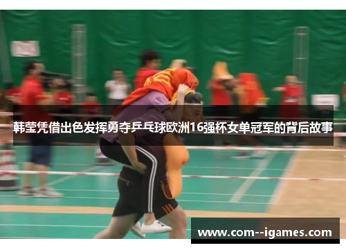 韩莹凭借出色发挥勇夺乒乓球欧洲16强杯女单冠军的背后故事