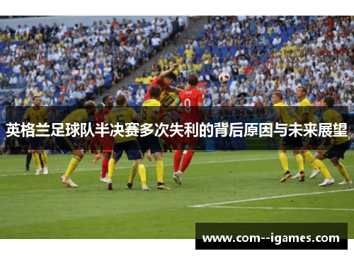 英格兰足球队半决赛多次失利的背后原因与未来展望