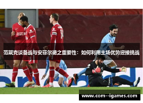 范戴克谈备战与安菲尔德之重要性：如何利用主场优势迎接挑战