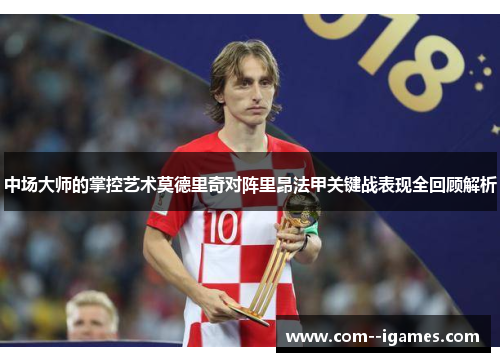 中场大师的掌控艺术莫德里奇对阵里昂法甲关键战表现全回顾解析
