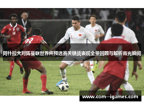 阿什拉夫对阵曼联世界杯预选赛关键战表现全景回顾与解析高光瞬间