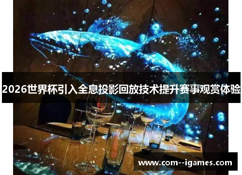 2026世界杯引入全息投影回放技术提升赛事观赏体验