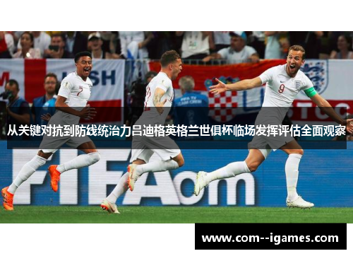 从关键对抗到防线统治力吕迪格英格兰世俱杯临场发挥评估全面观察