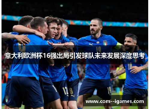 意大利欧洲杯16强出局引发球队未来发展深度思考