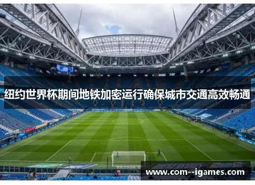 纽约世界杯期间地铁加密运行确保城市交通高效畅通