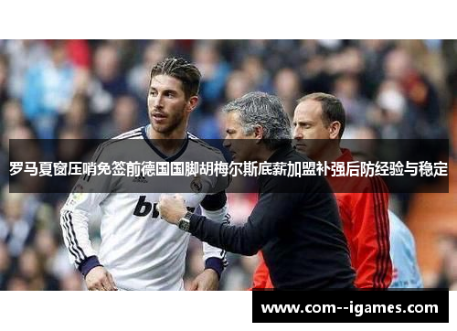 罗马夏窗压哨免签前德国国脚胡梅尔斯底薪加盟补强后防经验与稳定