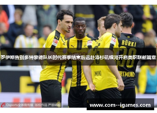 罗伊斯告别多特蒙德队长时代赛季结束后远赴洛杉矶银河开启美职联新篇章