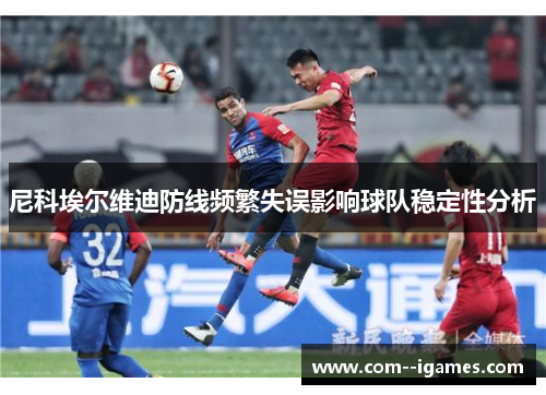 尼科埃尔维迪防线频繁失误影响球队稳定性分析