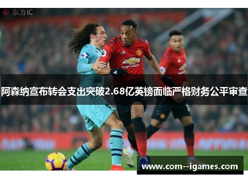阿森纳宣布转会支出突破2.68亿英镑面临严格财务公平审查